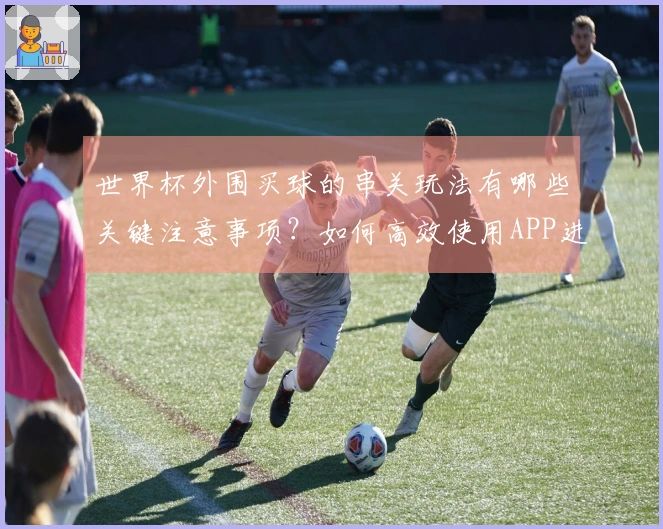世界杯外围买球的串关玩法有哪些关键注意事项？如何高效使用APP进行投注？