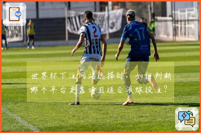 世界杯下注网站选择时，如何判断哪个平台更靠谱且适合滚球投注？