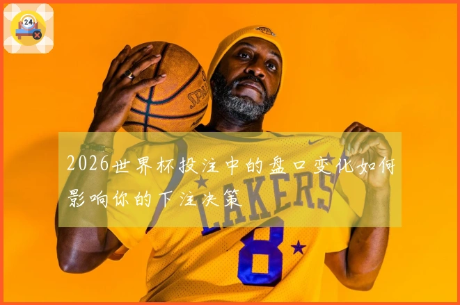 2026世界杯投注中的盘口变化如何影响你的下注决策