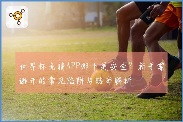 世界杯竞猜APP哪个更安全？新手需避开的常见陷阱与赔率解析