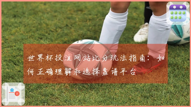 世界杯投注网站比分玩法指南：如何正确理解和选择靠谱平台