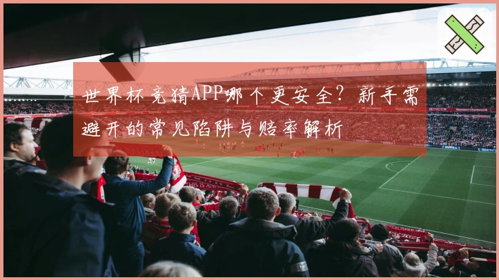 世界杯竞猜APP哪个更安全？新手需避开的常见陷阱与赔率解析