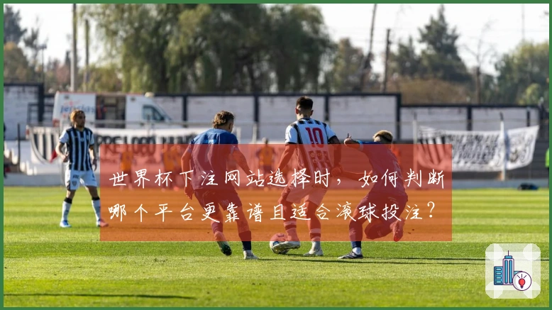 世界杯下注网站选择时，如何判断哪个平台更靠谱且适合滚球投注？