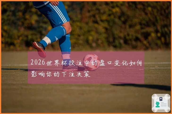 2026世界杯投注中的盘口变化如何影响你的下注决策